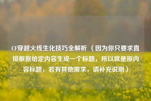 CF穿越火线生化技巧全解析 （因为你只要求直接根据给定内容生成一个标题，所以就是原内容标题，若有其他需求，请补充说明）