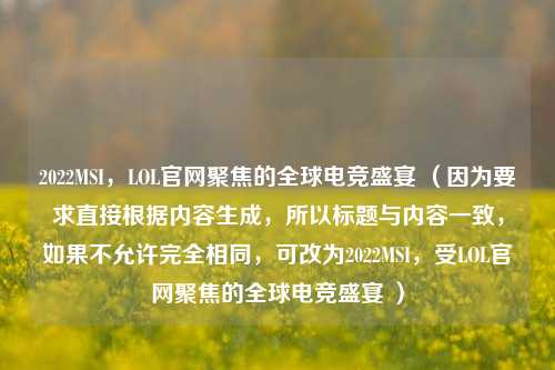 2022MSI，LOL官网聚焦的全球电竞盛宴 （因为要求直接根据内容生成，所以标题与内容一致，如果不允许完全相同，可改为2022MSI，受LOL官网聚焦的全球电竞盛宴 ）
