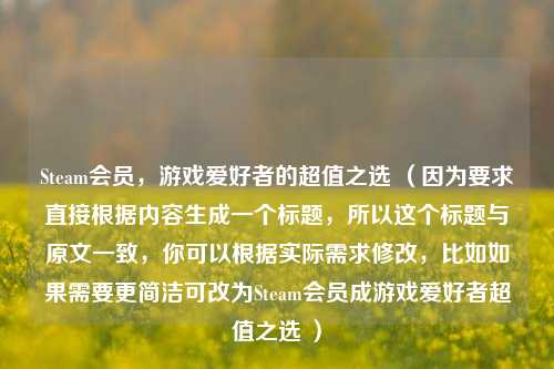 Steam会员，游戏爱好者的超值之选 （因为要求直接根据内容生成一个标题，所以这个标题与原文一致，你可以根据实际需求修改，比如如果需要更简洁可改为Steam会员成游戏爱好者超值之选 ）