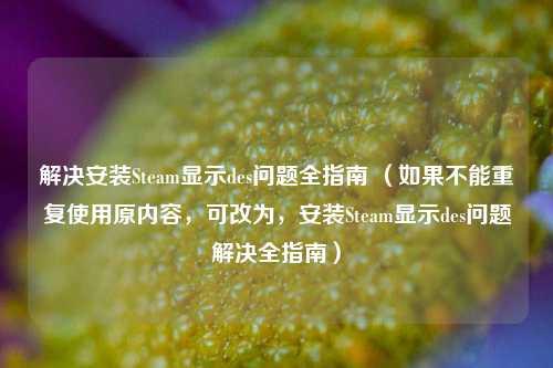 解决安装Steam显示des问题全指南 （如果不能重复使用原内容，可改为，安装Steam显示des问题解决全指南）