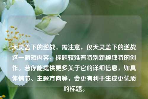 天灵盖下的逆战，需注意，仅天灵盖下的逆战这一简短内容，标题较难有特别新颖独特的创作。若你能提供更多关于它的详细信息，如具体情节、主题方向等，会更有利于生成更优质的标题。