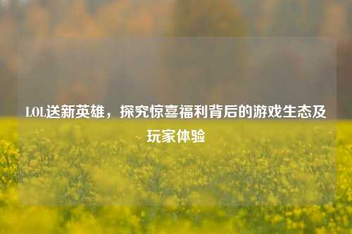 LOL送新英雄，探究惊喜福利背后的游戏生态及玩家体验
