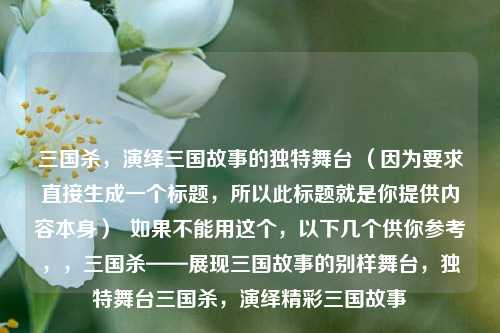 三国杀，演绎三国故事的独特舞台 （因为要求直接生成一个标题，所以此标题就是你提供内容本身）  如果不能用这个，以下几个供你参考，，三国杀——展现三国故事的别样舞台，独特舞台三国杀，演绎精彩三国故事