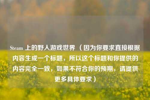Steam 上的野人游戏世界 （因为你要求直接根据内容生成一个标题，所以这个标题和你提供的内容完全一致，如果不符合你的预期，请提供更多具体要求）