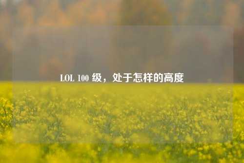 LOL 100 级，处于怎样的高度
