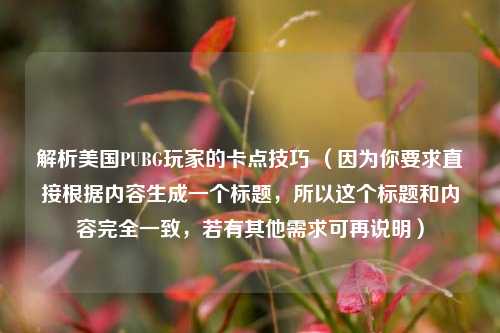 解析美国PUBG玩家的卡点技巧 （因为你要求直接根据内容生成一个标题，所以这个标题和内容完全一致，若有其他需求可再说明）