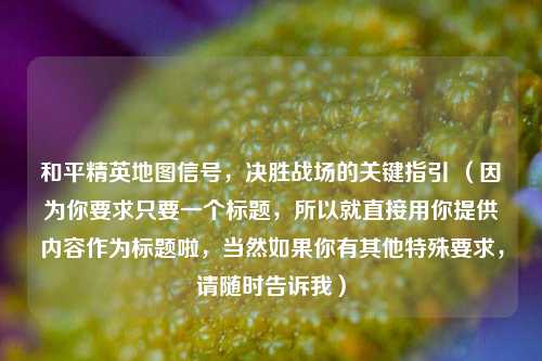 和平精英地图信号，决胜战场的关键指引 （因为你要求只要一个标题，所以就直接用你提供内容作为标题啦，当然如果你有其他特殊要求，请随时告诉我）