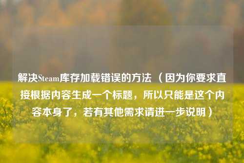 解决Steam库存加载错误的 ***  （因为你要求直接根据内容生成一个标题，所以只能是这个内容本身了，若有其他需求请进一步说明）