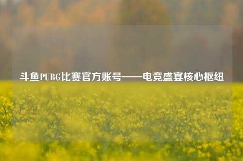斗鱼PUBG比赛官方账号——电竞盛宴核心枢纽