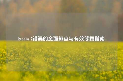 Steam 7错误的全面排查与有效修复指南