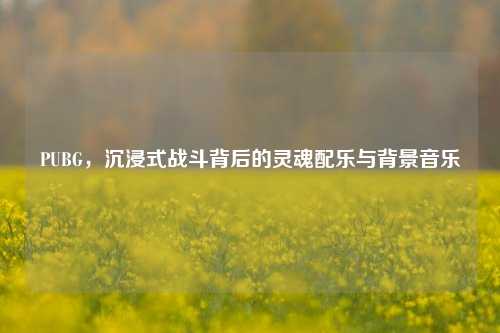 PUBG，沉浸式战斗背后的灵魂配乐与背景音乐