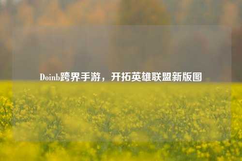 Doinb跨界手游，开拓英雄联盟新版图
