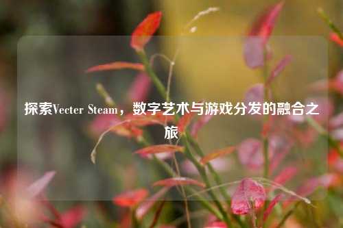 探索Vecter Steam，数字艺术与游戏分发的融合之旅