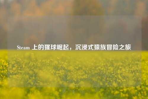 Steam 上的猩球崛起，沉浸式猿族冒险之旅