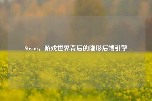 Steam,游戏世界背后的隐形后端引擎