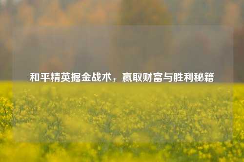 和平精英掘金战术,赢取财富与胜利秘籍
