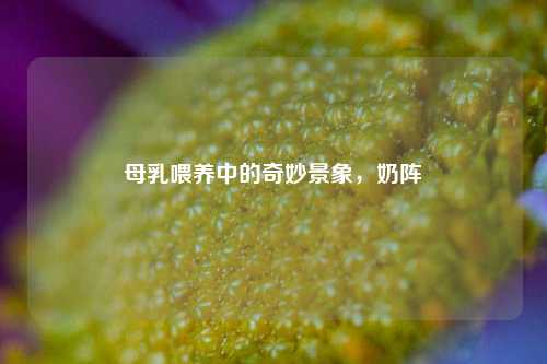 母乳喂养中的奇妙景象，奶阵