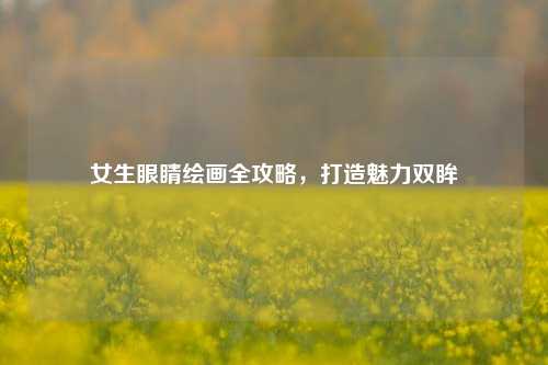 女生眼睛绘画全攻略，打造魅力双眸