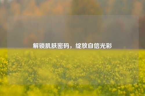 解锁肌肤密码，绽放自信光彩