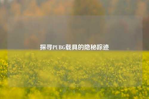 探寻PUBG载具的隐秘踪迹