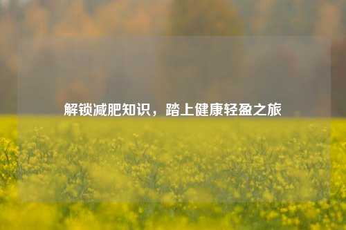 解锁减肥知识，踏上健康轻盈之旅