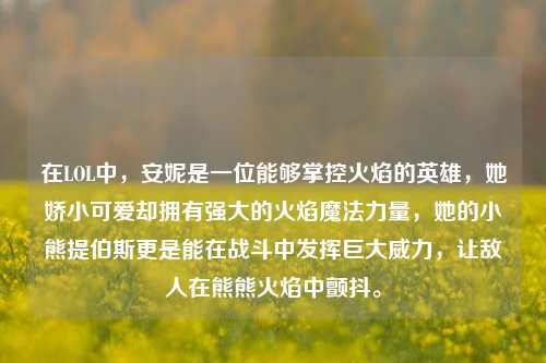 在LOL中，安妮是一位能够掌控火焰的英雄，她娇小可爱却拥有强大的火焰魔法力量，她的小熊提伯斯更是能在战斗中发挥巨大威力，让敌人在熊熊火焰中颤抖。