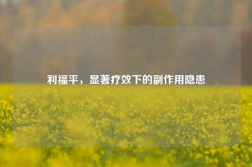 利福平，显著疗效下的副作用隐患