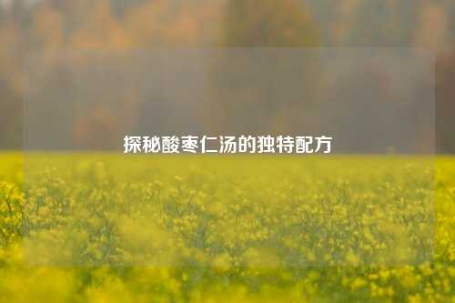 探秘酸枣仁汤的独特配方