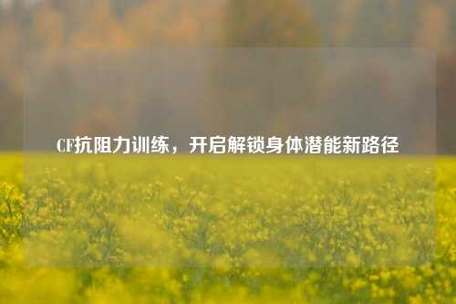 CF抗阻力训练，开启解锁身体潜能新路径
