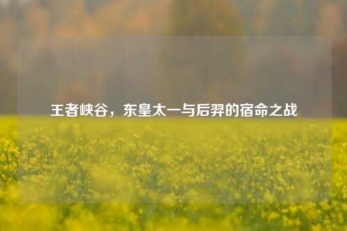 王者峡谷，东皇太一与后羿的宿命之战