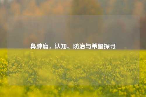 鼻肿瘤，认知、防治与希望探寻