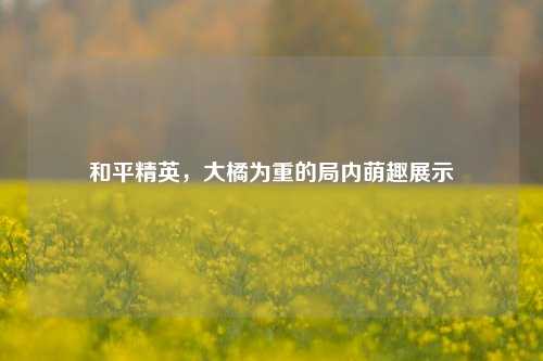和平精英，大橘为重的局内萌趣展示
