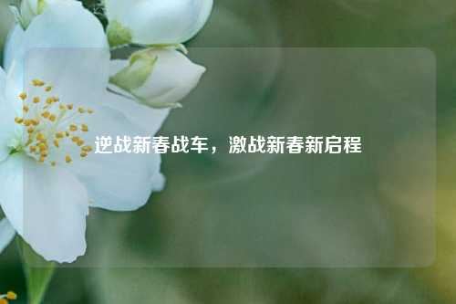 逆战新春战车，激战新春新启程