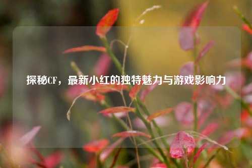 探秘CF，最新小红的独特魅力与游戏影响力