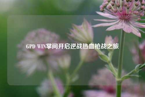 GPD WIN掌间开启逆战热血枪战之旅