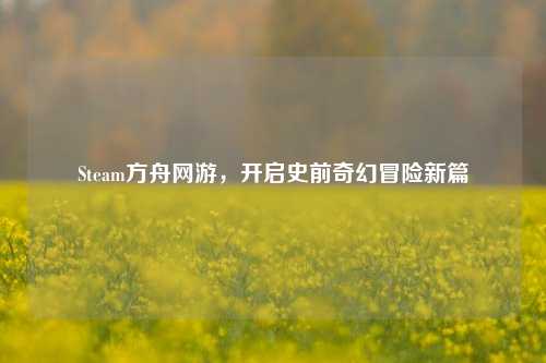 Steam方舟网游，开启史前奇幻冒险新篇