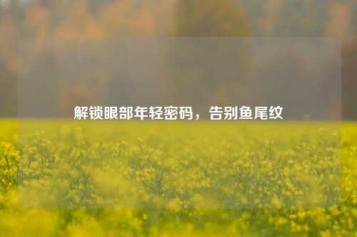 解锁眼部年轻密码，告别鱼尾纹