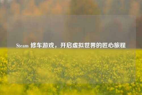 Steam 修车游戏，开启虚拟世界的匠心旅程