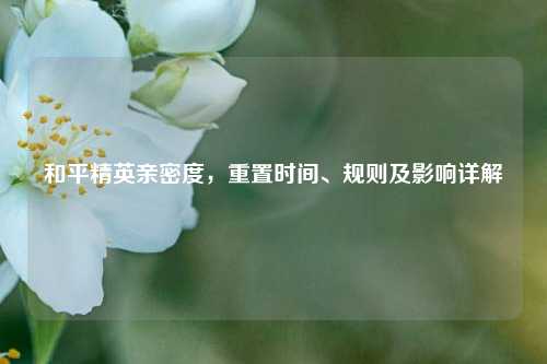 和平精英亲密度，重置时间、规则及影响详解