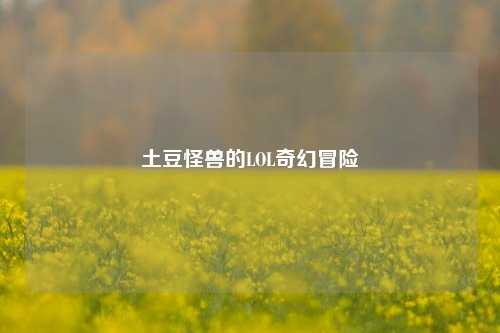 土豆怪兽的LOL奇幻冒险