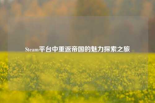 Steam平台中重返帝国的魅力探索之旅