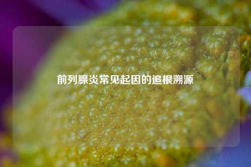 前列腺炎常见起因的追根溯源