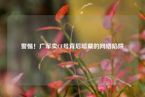 警惕！广军卖CF号背后暗藏的 *** 陷阱