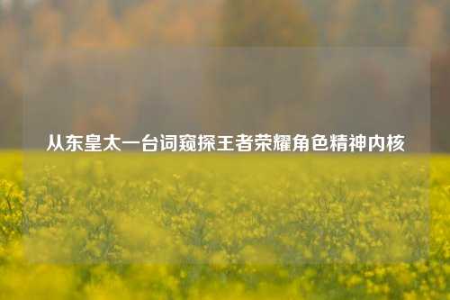 从东皇太一台词窥探王者荣耀角色精神内核