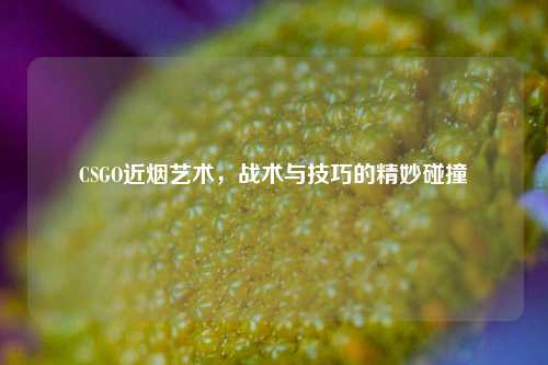 CSGO近烟艺术，战术与技巧的精妙碰撞