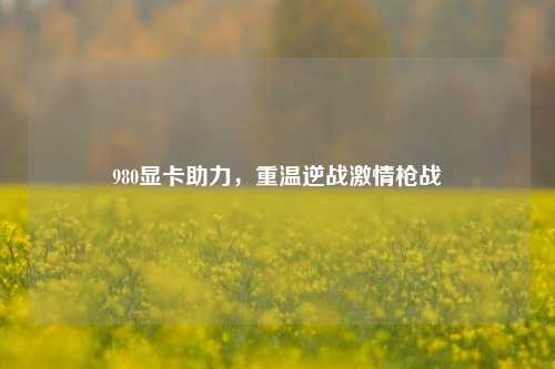 980显卡助力，重温逆战 *** 枪战