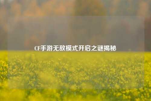 CF手游无敌模式开启之谜揭秘