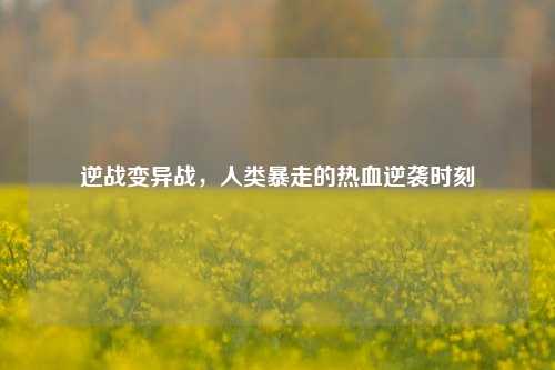 逆战变异战，人类暴走的热血逆袭时刻