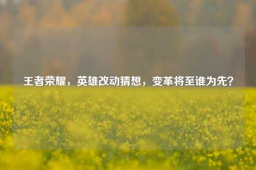 王者荣耀，英雄改动猜想，变革将至谁为先？