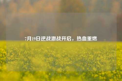 7月19日逆战激战开启，热血重燃